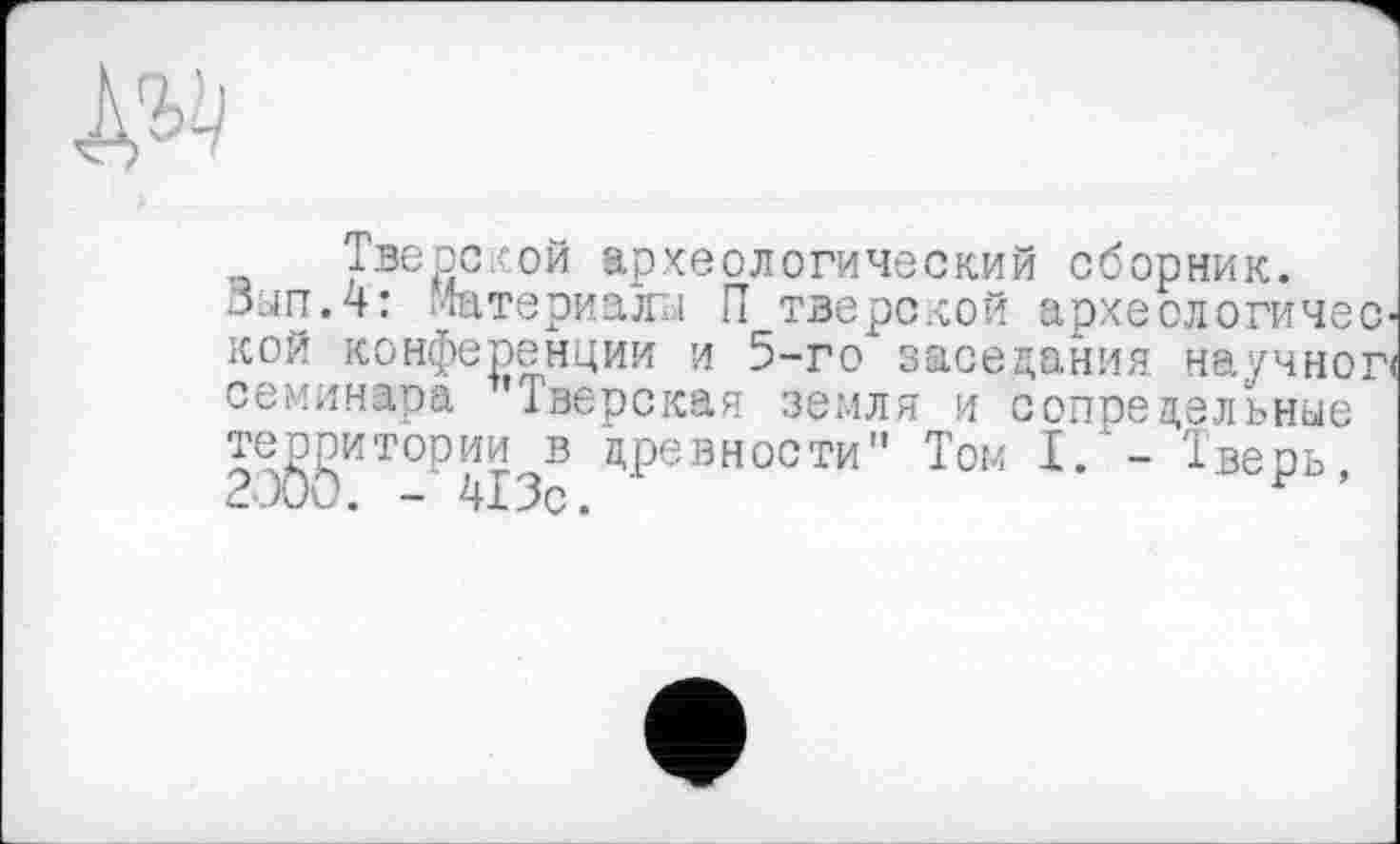 ﻿Тверской археологический сборник.
Зып.4: Материалы П тверской археологической конференции и 5-го заседания научной семинара Тверская земля и сопредельные тео^итории^в древности" Том I. - Тверь,